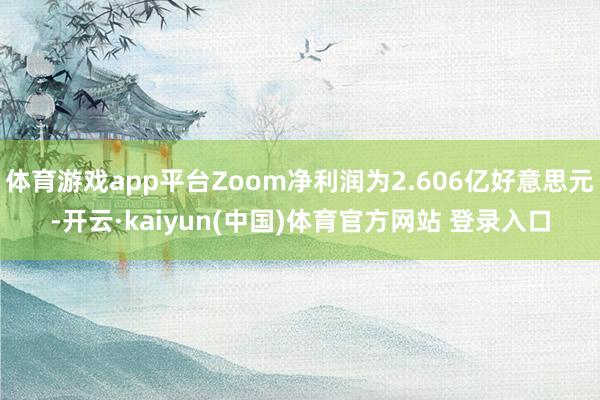 体育游戏app平台Zoom净利润为2.606亿好意思元-开云·kaiyun(中国)体育官方网站 登录入口