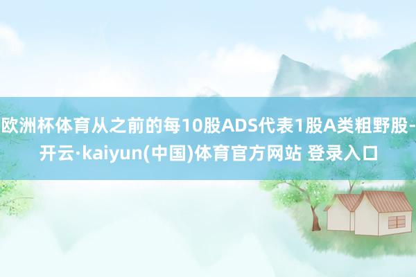 欧洲杯体育从之前的每10股ADS代表1股A类粗野股-开云·kaiyun(中国)体育官方网站 登录入口