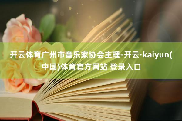 开云体育广州市音乐家协会主理-开云·kaiyun(中国)体育官方网站 登录入口