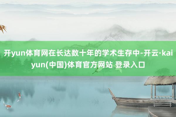 开yun体育网在长达数十年的学术生存中-开云·kaiyun(中国)体育官方网站 登录入口