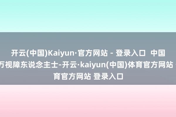 开云(中国)Kaiyun·官方网站 - 登录入口 中国有1700万视障东说念主士-开云·kaiyun(中国)体育官方网站 登录入口