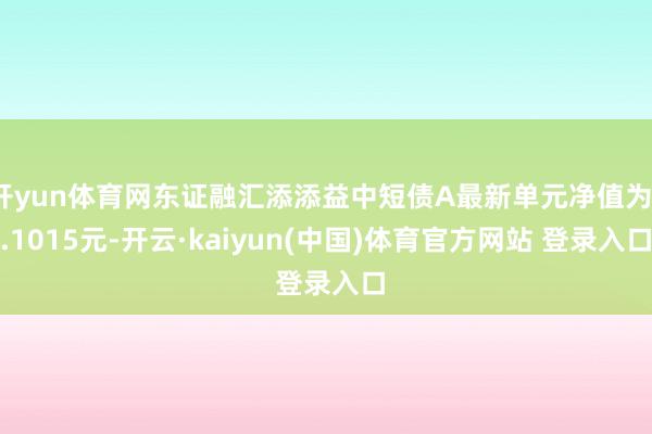开yun体育网东证融汇添添益中短债A最新单元净值为1.1015元-开云·kaiyun(中国)体育官方网站 登录入口
