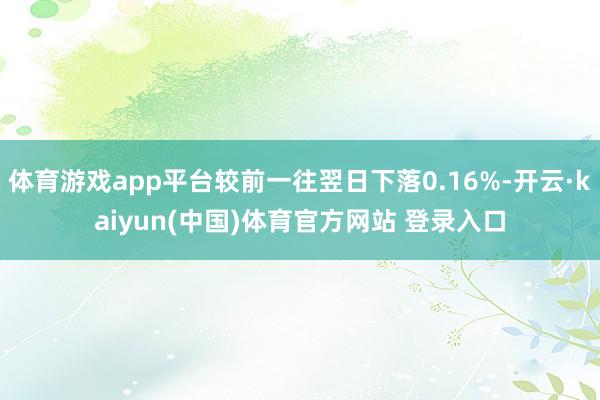 体育游戏app平台较前一往翌日下落0.16%-开云·kaiyun(中国)体育官方网站 登录入口