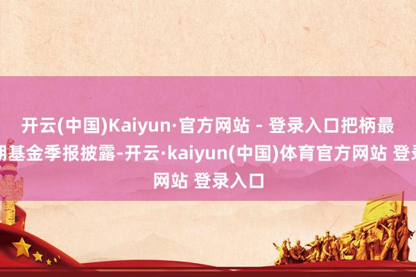 开云(中国)Kaiyun·官方网站 - 登录入口把柄最新一期基金季报披露-开云·kaiyun(中国)体育官方网站 登录入口