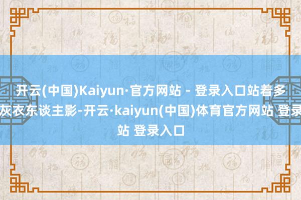 开云(中国)Kaiyun·官方网站 - 登录入口站着多数的灰衣东谈主影-开云·kaiyun(中国)体育官方网站 登录入口