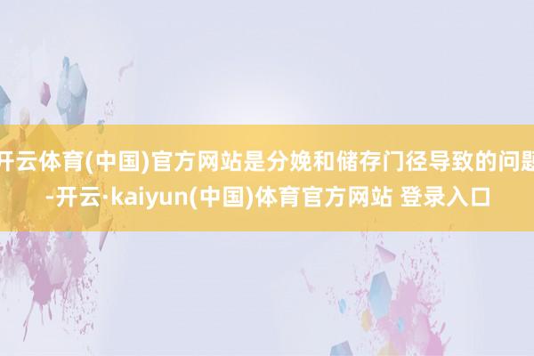 开云体育(中国)官方网站是分娩和储存门径导致的问题-开云·kaiyun(中国)体育官方网站 登录入口
