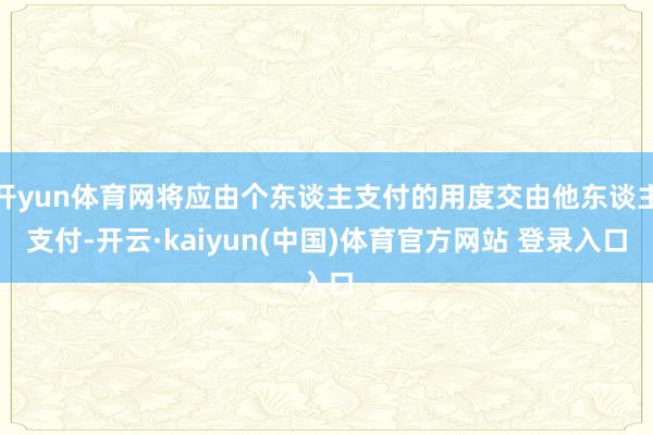 开yun体育网将应由个东谈主支付的用度交由他东谈主支付-开云·kaiyun(中国)体育官方网站 登录入口