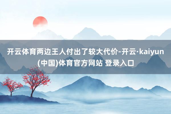 开云体育两边王人付出了较大代价-开云·kaiyun(中国)体育官方网站 登录入口