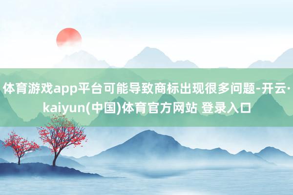 体育游戏app平台可能导致商标出现很多问题-开云·kaiyun(中国)体育官方网站 登录入口