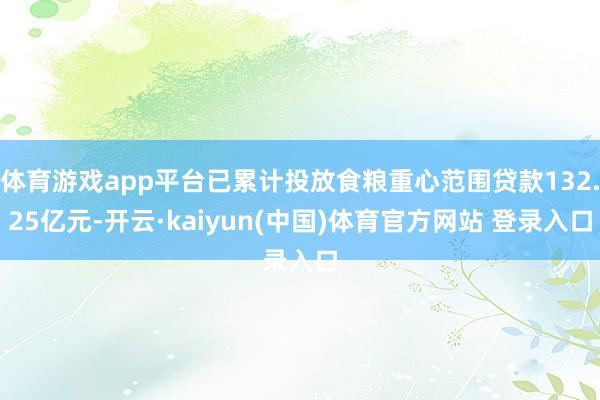 体育游戏app平台已累计投放食粮重心范围贷款132.25亿元-开云·kaiyun(中国)体育官方网站 登录入口