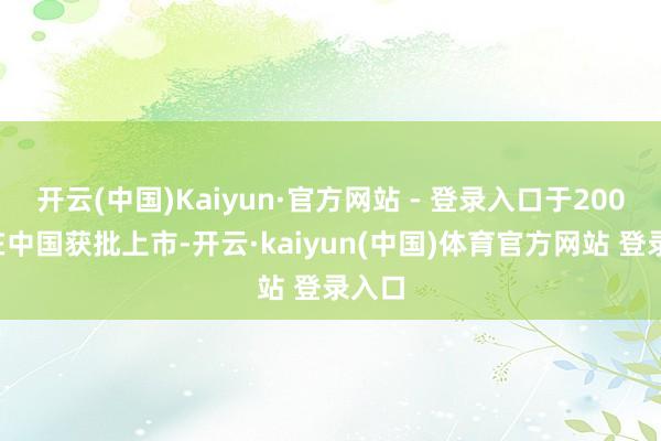 开云(中国)Kaiyun·官方网站 - 登录入口于2002年在中国获批上市-开云·kaiyun(中国)体育官方网站 登录入口