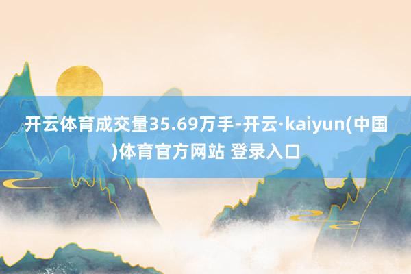开云体育成交量35.69万手-开云·kaiyun(中国)体育官方网站 登录入口