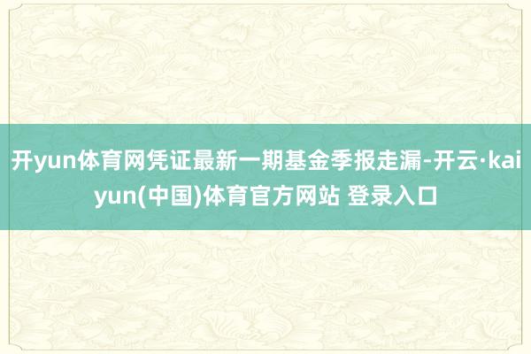 开yun体育网凭证最新一期基金季报走漏-开云·kaiyun(中国)体育官方网站 登录入口