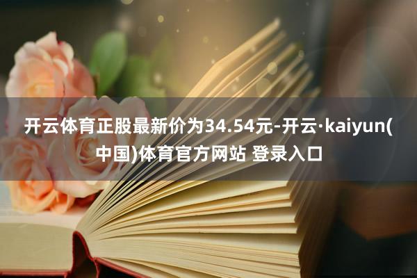 开云体育正股最新价为34.54元-开云·kaiyun(中国)体育官方网站 登录入口