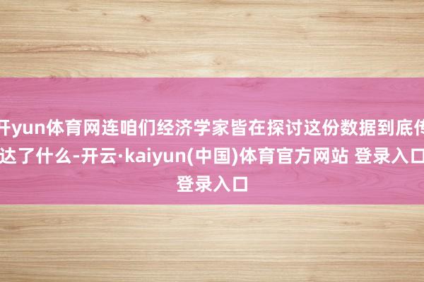 开yun体育网连咱们经济学家皆在探讨这份数据到底传达了什么-开云·kaiyun(中国)体育官方网站 登录入口