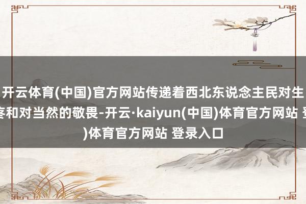 开云体育(中国)官方网站传递着西北东说念主民对生存的心疼和对当然的敬畏-开云·kaiyun(中国)体育官方网站 登录入口