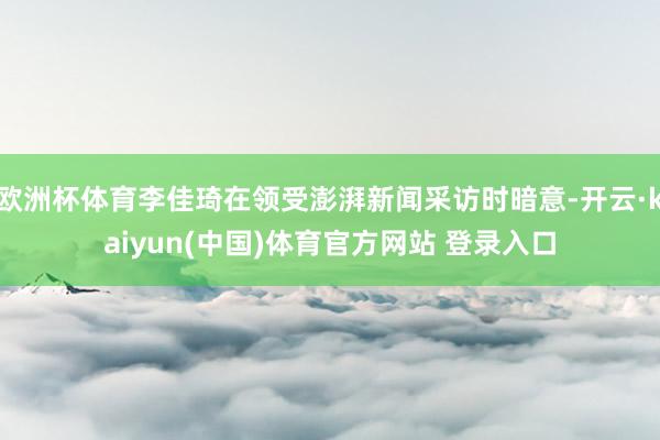 欧洲杯体育李佳琦在领受澎湃新闻采访时暗意-开云·kaiyun(中国)体育官方网站 登录入口