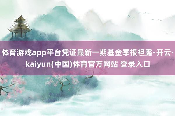 体育游戏app平台凭证最新一期基金季报袒露-开云·kaiyun(中国)体育官方网站 登录入口