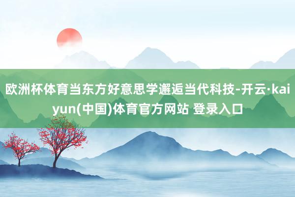 欧洲杯体育当东方好意思学邂逅当代科技-开云·kaiyun(中国)体育官方网站 登录入口