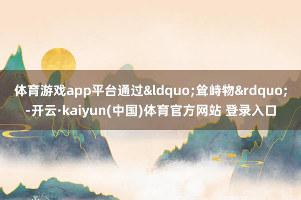 体育游戏app平台通过&ldquo;耸峙物&rdquo;-开云·kaiyun(中国)体育官方网站 登录入口