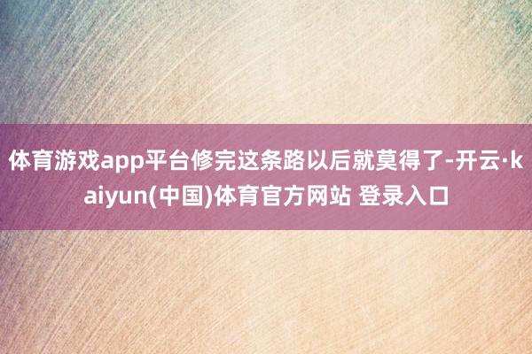体育游戏app平台修完这条路以后就莫得了-开云·kaiyun(中国)体育官方网站 登录入口