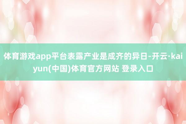 体育游戏app平台表露产业是成齐的异日-开云·kaiyun(中国)体育官方网站 登录入口