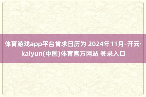 体育游戏app平台肯求日历为 2024年11月-开云·kaiyun(中国)体育官方网站 登录入口