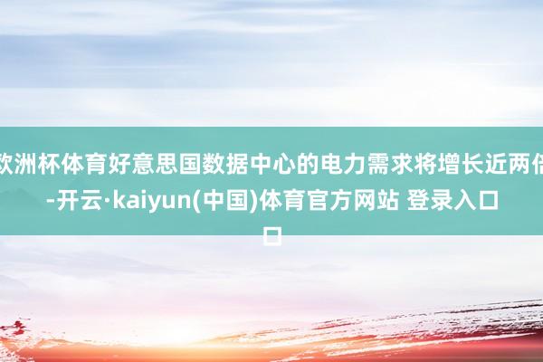 欧洲杯体育好意思国数据中心的电力需求将增长近两倍-开云·kaiyun(中国)体育官方网站 登录入口
