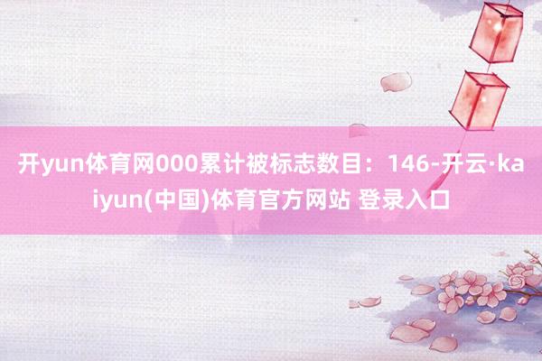开yun体育网000累计被标志数目：146-开云·kaiyun(中国)体育官方网站 登录入口