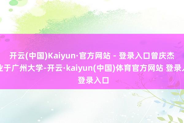 开云(中国)Kaiyun·官方网站 - 登录入口曾庆杰毕业于广州大学-开云·kaiyun(中国)体育官方网站 登录入口