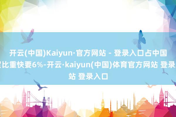 开云(中国)Kaiyun·官方网站 - 登录入口占中国外贸比重快要6%-开云·kaiyun(中国)体育官方网站 登录入口