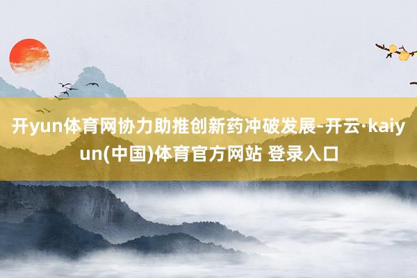 开yun体育网协力助推创新药冲破发展-开云·kaiyun(中国)体育官方网站 登录入口