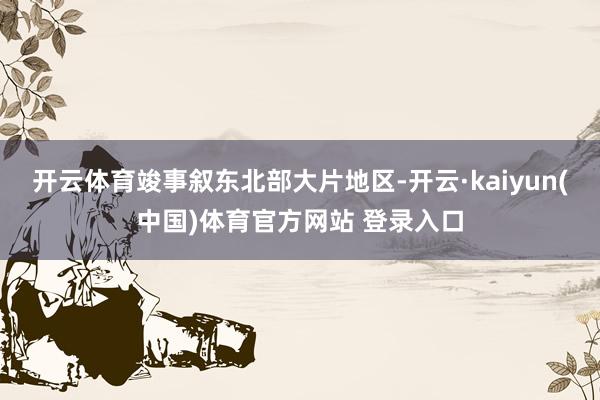 开云体育竣事叙东北部大片地区-开云·kaiyun(中国)体育官方网站 登录入口
