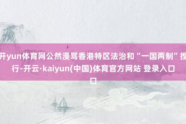开yun体育网公然漫骂香港特区法治和“一国两制”捏行-开云·kaiyun(中国)体育官方网站 登录入口