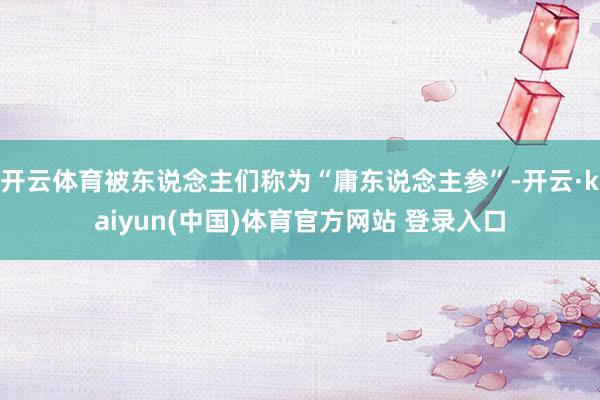 开云体育被东说念主们称为“庸东说念主参”-开云·kaiyun(中国)体育官方网站 登录入口