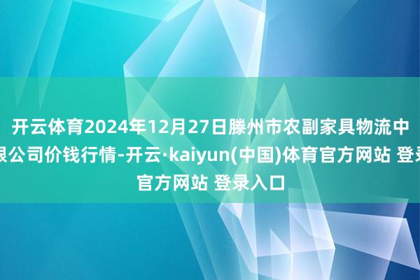 开云体育2024年12月27日滕州市农副家具物流中心有限公司价钱行情-开云·kaiyun(中国)体育官方网站 登录入口