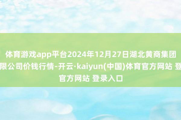 体育游戏app平台2024年12月27日湖北黄商集团股份有限公司价钱行情-开云·kaiyun(中国)体育官方网站 登录入口