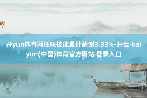 开yun体育网任职技能累计酬谢3.33%-开云·kaiyun(中国)体育官方网站 登录入口
