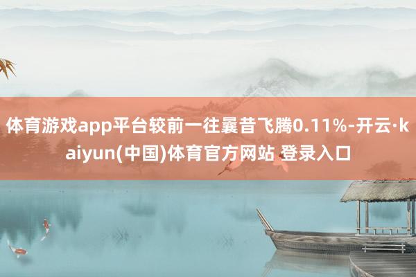 体育游戏app平台较前一往曩昔飞腾0.11%-开云·kaiyun(中国)体育官方网站 登录入口