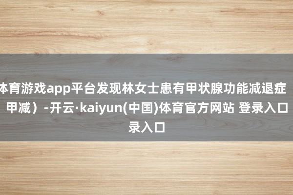 体育游戏app平台发现林女士患有甲状腺功能减退症(甲减)-开云·kaiyun(中国)体育官方网站 登录入口
