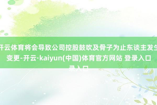 开云体育将会导致公司控股鼓吹及骨子为止东谈主发生变更-开云·kaiyun(中国)体育官方网站 登录入口