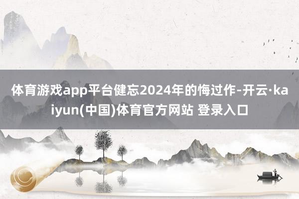 体育游戏app平台健忘2024年的悔过作-开云·kaiyun(中国)体育官方网站 登录入口