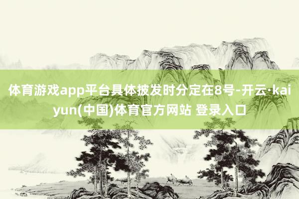 体育游戏app平台具体披发时分定在8号-开云·kaiyun(中国)体育官方网站 登录入口