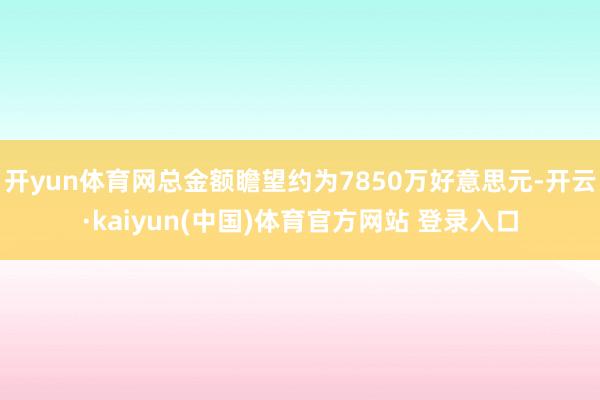 开yun体育网总金额瞻望约为7850万好意思元-开云·kaiyun(中国)体育官方网站 登录入口