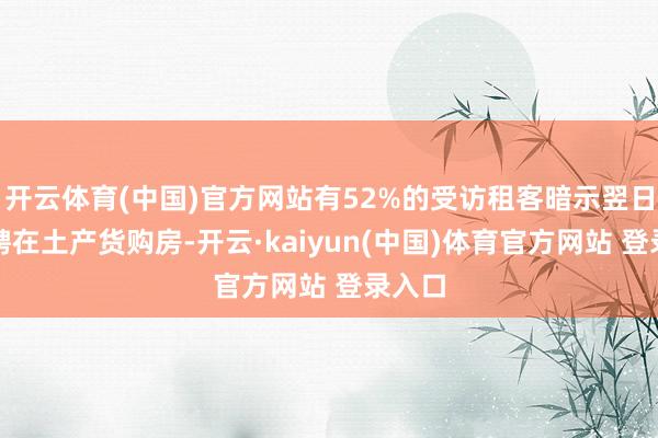 开云体育(中国)官方网站有52%的受访租客暗示翌日会礼聘在土产货购房-开云·kaiyun(中国)体育官方网站 登录入口