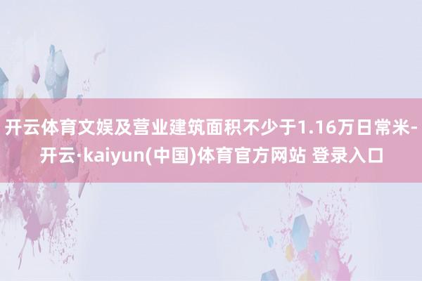 开云体育文娱及营业建筑面积不少于1.16万日常米-开云·kaiyun(中国)体育官方网站 登录入口