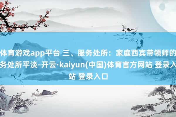 体育游戏app平台 三、服务处所：家庭西宾带领师的服务处所平淡-开云·kaiyun(中国)体育官方网站 登录入口