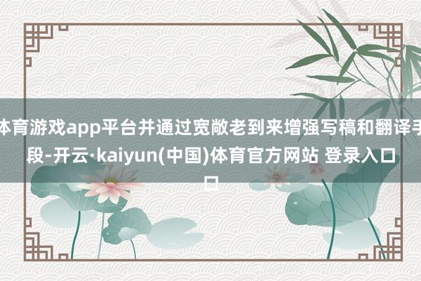 体育游戏app平台并通过宽敞老到来增强写稿和翻译手段-开云·kaiyun(中国)体育官方网站 登录入口