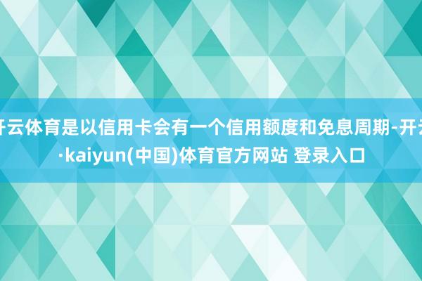 开云体育是以信用卡会有一个信用额度和免息周期-开云·kaiyun(中国)体育官方网站 登录入口