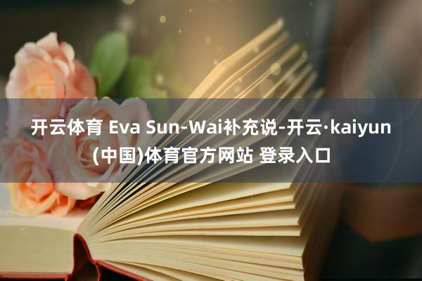 开云体育 Eva Sun-Wai补充说-开云·kaiyun(中国)体育官方网站 登录入口